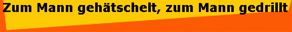 Zum Mann gehtschelt, zum Mann gedrillt